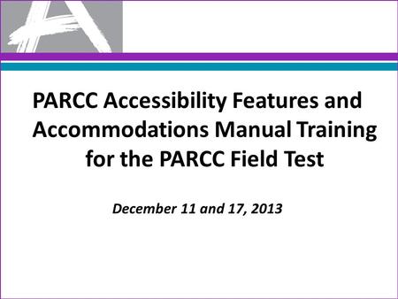 PARCC Accessibility Features and Accommodations Manual Training for the PARCC Field Test December 11 and 17, 2013.