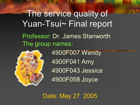 The service quality of Yuan-Tsui~ Final report Professor: Dr. James Stanworth The group names: 4900F007 Wendy 4900F041 Amy 4900F043 Jessica 4900F058 Joyce.