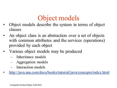Computer Science Dept. Fall 2003 Object models Object models describe the system in terms of object classes An object class is an abstraction over a set.