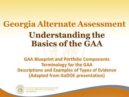 Georgia Alternate Assessment Understanding the Basics of the GAA GAA Blueprint and Portfolio Components Terminology for the GAA Descriptions and Examples.