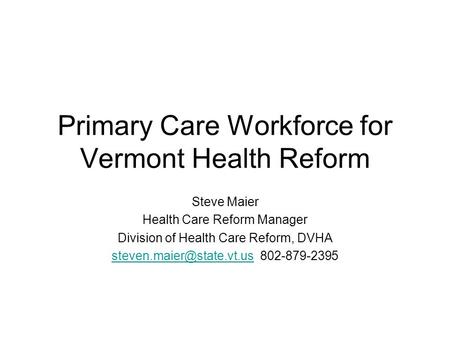 Primary Care Workforce for Vermont Health Reform Steve Maier Health Care Reform Manager Division of Health Care Reform, DVHA
