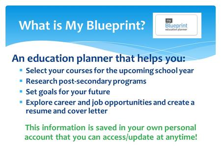 What is My Blueprint? An education planner that helps you:  Select your courses for the upcoming school year  Research post-secondary programs  Set.