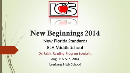 New Beginnings 2014 New Florida Standards ELA Middle School Dr. Faith, Reading Program Specialist August 6 & 7, 2014 Leesburg High School.