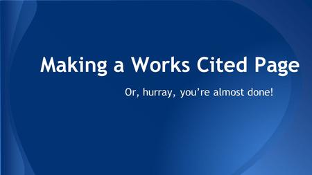 Making a Works Cited Page Or, hurray, you’re almost done!