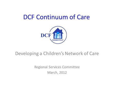 DCF Continuum of Care Developing a Children’s Network of Care Regional Services Committee March, 2012.