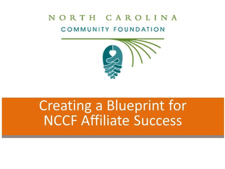Creating a Blueprint for NCCF Affiliate Success. Why is this work necessary? To achieve greater impact in our local communities and together achieve greater.