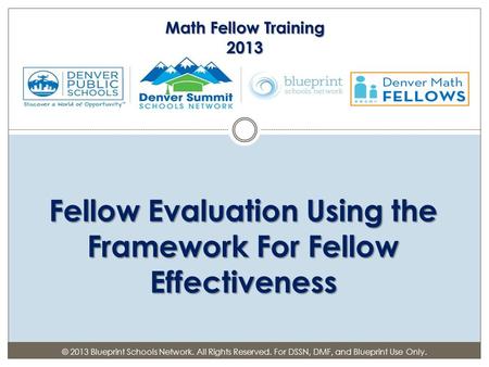 Fellow Evaluation Using the Framework For Fellow Effectiveness Math Fellow Training 2013 © 2013 Blueprint Schools Network. All Rights Reserved. For DSSN,