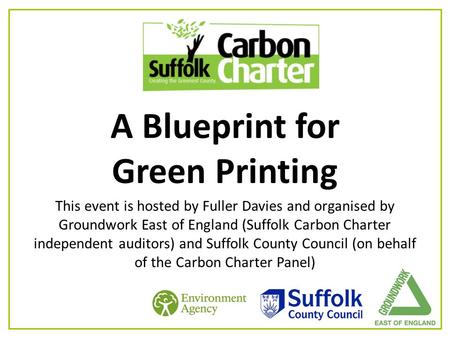 A Blueprint for Green Printing This event is hosted by Fuller Davies and organised by Groundwork East of England (Suffolk Carbon Charter independent auditors)