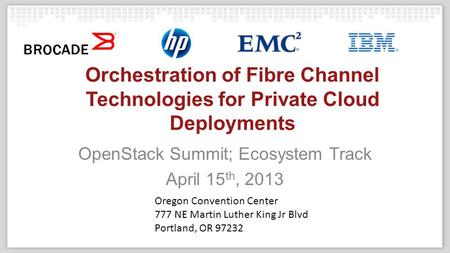 Orchestration of Fibre Channel Technologies for Private Cloud Deployments OpenStack Summit; Ecosystem Track April 15 th, 2013 Oregon Convention Center.