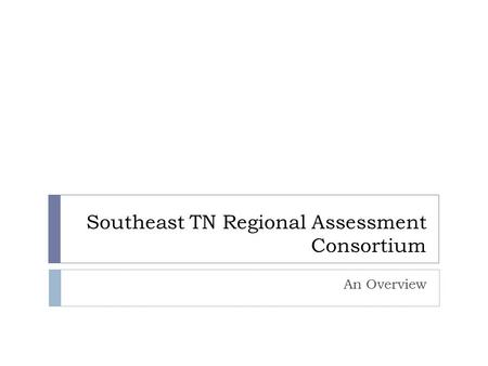 Southeast TN Regional Assessment Consortium An Overview.