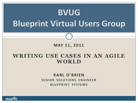 MAY 11, 2011 WRITING USE CASES IN AN AGILE WORLD KARL O’BRIEN SENIOR SOLUTIONS ENGINEER BLUEPRINT SYSTEMS.