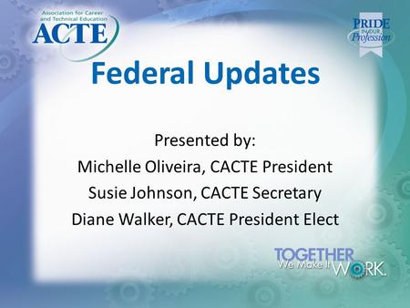 Federal Updates Presented by: Michelle Oliveira, CACTE President Susie Johnson, CACTE Secretary Diane Walker, CACTE President Elect.