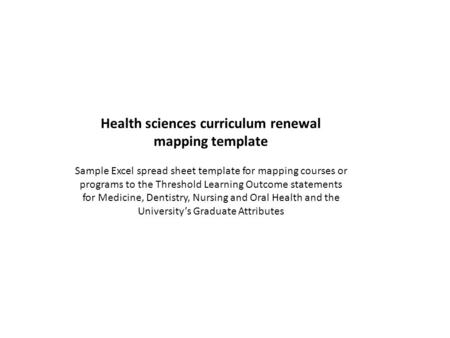 Health sciences curriculum renewal mapping template Sample Excel spread sheet template for mapping courses or programs to the Threshold Learning Outcome.