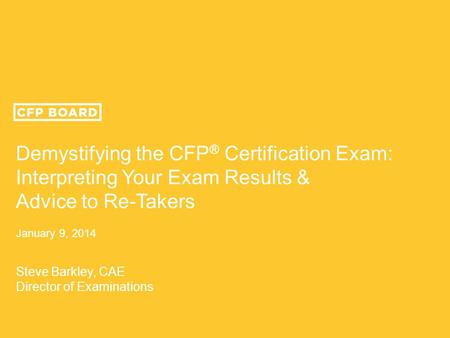 Demystifying the CFP ® Certification Exam: Interpreting Your Exam Results & Advice to Re-Takers January 9, 2014 Steve Barkley, CAE Director of Examinations.
