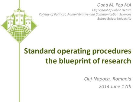 Standard operating procedures the blueprint of research Cluj-Napoca, Romania 2014 June 17th Oana M. Pop MA Cluj School of Public Health College of Political,