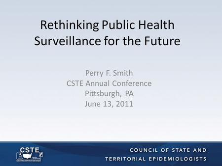 Rethinking Public Health Surveillance for the Future Perry F. Smith CSTE Annual Conference Pittsburgh, PA June 13, 2011.