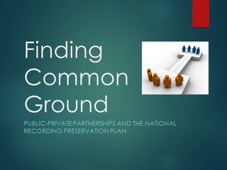 Finding Common Ground PUBLIC-PRIVATE PARTNERSHIPS AND THE NATIONAL RECORDING PRESERVATION PLAN.