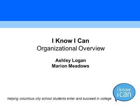 I Know I Can Organizational Overview Ashley Logan Marion Meadows helping columbus city school students enter and succeed in college.