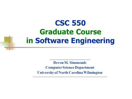 © Devon M.Simmonds, 2007 CSC 550 Graduate Course in Software Engineering ______________________ Devon M. Simmonds Computer Science Department University.