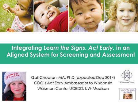 Gail Chodron, MA, PhD (expected Dec 2014) CDC’s Act Early Ambassador to Wisconsin Waisman Center UCEDD, UW-Madison Integrating Learn the Signs. Act Early.