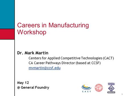 1 Careers in Manufacturing Workshop Dr. Mark Martin Centers for Applied Competitive Technologies (CACT) CA Career Pathways Director (based at CCSF)