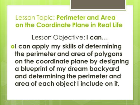 Lesson Topic: Perimeter and Area on the Coordinate Plane in Real Life Lesson Objective: I can…  I can apply my skills of determining the perimeter and.