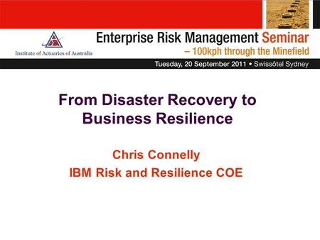 From Disaster Recovery to Business Resilience Chris Connelly IBM Risk and Resilience COE.