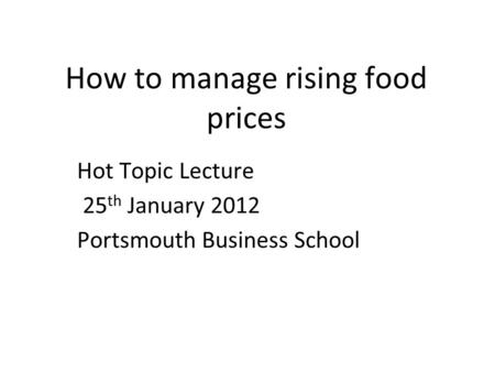 How to manage rising food prices Hot Topic Lecture 25 th January 2012 Portsmouth Business School.