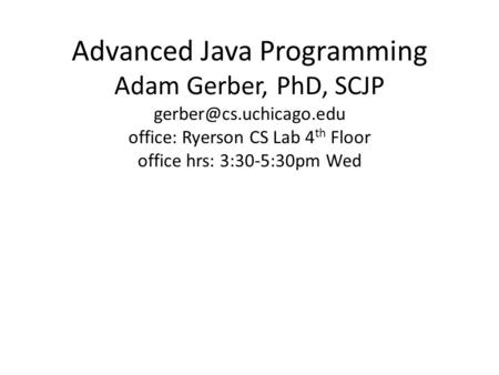 Advanced Java Programming Adam Gerber, PhD, SCJP office: Ryerson CS Lab 4 th Floor office hrs: 3:30-5:30pm Wed.