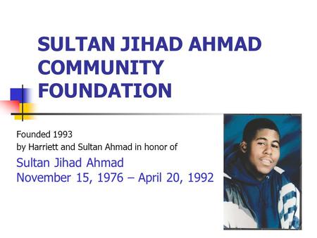 SULTAN JIHAD AHMAD COMMUNITY FOUNDATION Founded 1993 by Harriett and Sultan Ahmad in honor of Sultan Jihad Ahmad November 15, 1976 – April 20, 1992.