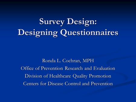 Survey Design: Designing Questionnaires Ronda L. Cochran, MPH Office of Prevention Research and Evaluation Division of Healthcare Quality Promotion Centers.