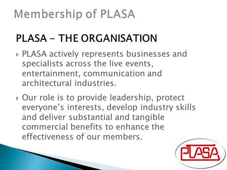 PLASA - THE ORGANISATION  PLASA actively represents businesses and specialists across the live events, entertainment, communication and architectural.
