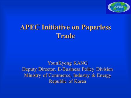 APEC Initiative on Paperless Trade YounKyong KANG Deputy Director, E-Business Policy Division Ministry of Commerce, Industry & Energy Republic of Korea.