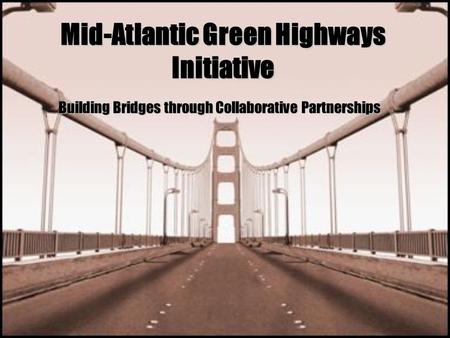 Mid-Atlantic Green Highways Initiative Building Bridges through Collaborative Partnerships.
