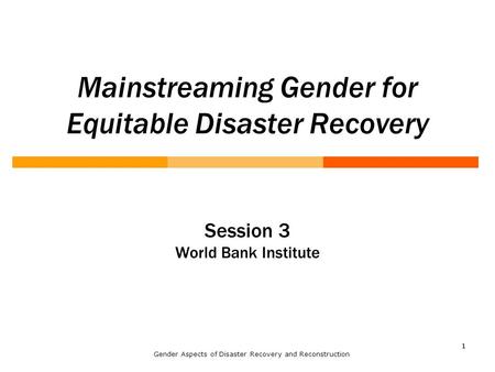 11 Mainstreaming Gender for Equitable Disaster Recovery Session 3 World Bank Institute Gender Aspects of Disaster Recovery and Reconstruction.