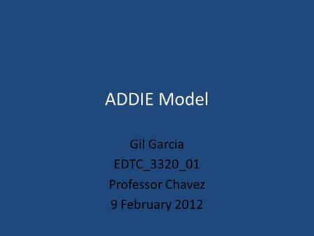 ADDIE Model Gil Garcia EDTC_3320_01 Professor Chavez 9 February 2012.