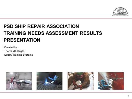 1 PSD SHIP REPAIR ASSOCIATION TRAINING NEEDS ASSESSMENT RESULTS PRESENTATION Created by: Thomas D. Bright Quality Training Systems.