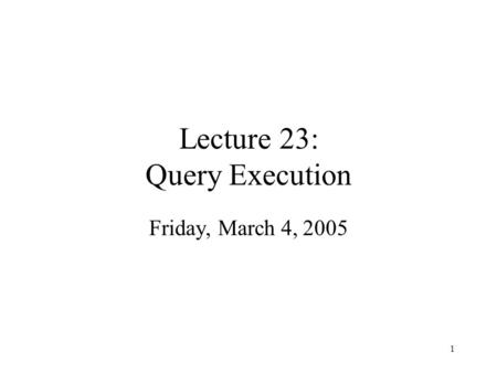 1 Lecture 23: Query Execution Friday, March 4, 2005.