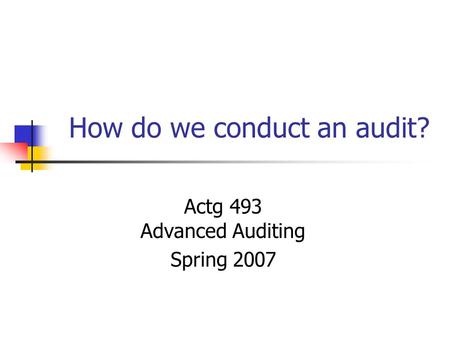 How do we conduct an audit? Actg 493 Advanced Auditing Spring 2007.