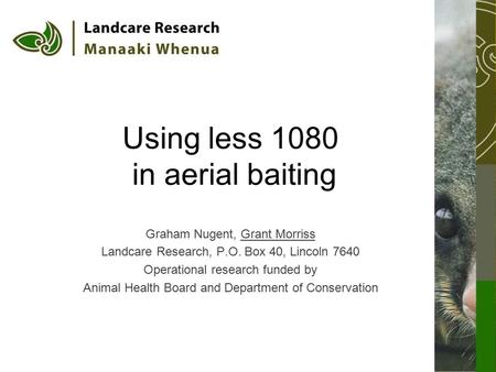 Using less 1080 in aerial baiting Graham Nugent, Grant Morriss Landcare Research, P.O. Box 40, Lincoln 7640 Operational research funded by Animal Health.