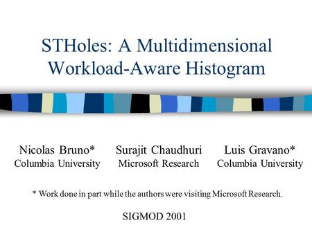 STHoles: A Multidimensional Workload-Aware Histogram Nicolas Bruno* Columbia University Luis Gravano* Columbia University Surajit Chaudhuri Microsoft Research.