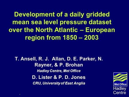 1 Hadley Centre Development of a daily gridded mean sea level pressure dataset over the North Atlantic – European region from 1850 – 2003 T. Ansell, R.