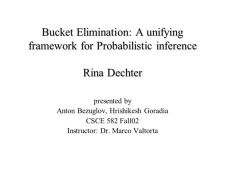 Bucket Elimination: A unifying framework for Probabilistic inference Rina Dechter presented by Anton Bezuglov, Hrishikesh Goradia CSCE 582 Fall02 Instructor: