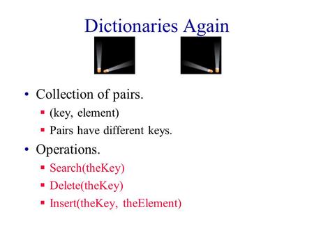 Dictionaries Again Collection of pairs.  (key, element)  Pairs have different keys. Operations.  Search(theKey)  Delete(theKey)  Insert(theKey, theElement)