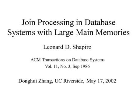 Join Processing in Database Systems with Large Main Memories ACM Transactions on Database Systems Vol. 11, No. 3, Sep 1986 Leonard D. Shapiro Donghui Zhang,