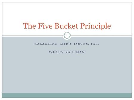 BALANCING LIFE’S ISSUES, INC. WENDY KAUFMAN The Five Bucket Principle.