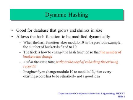 Department of Computer Science and Engineering, HKUST Slide 1 Dynamic Hashing Good for database that grows and shrinks in size Allows the hash function.