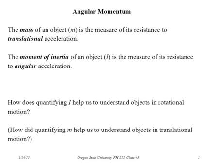 1/14/15Oregon State University PH 212, Class #51 Angular Momentum The mass of an object (m) is the measure of its resistance to translational acceleration.