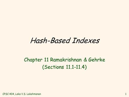 CPSC 404, Laks V.S. Lakshmanan1 Hash-Based Indexes Chapter 11 Ramakrishnan & Gehrke (Sections 11.1-11.4)