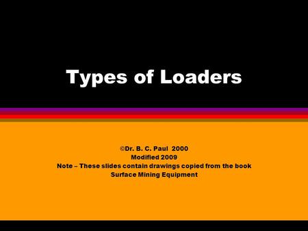 Types of Loaders ©Dr. B. C. Paul 2000 Modified 2009 Note – These slides contain drawings copied from the book Surface Mining Equipment.